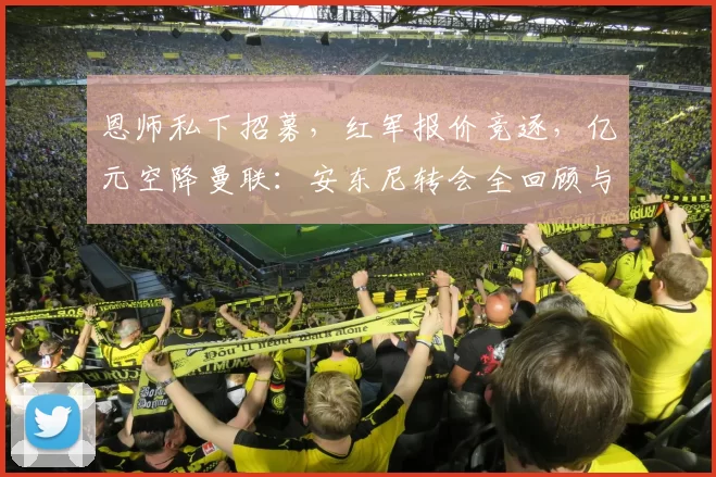 恩师私下招募,红军报价竞逐,亿元空降曼联:安东尼转会全回顾与抉择复盘_哈赫_阿贾克斯_皇家贝蒂斯