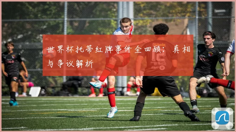 世界杯托蒂红牌事件全回顾：真相与争议解析