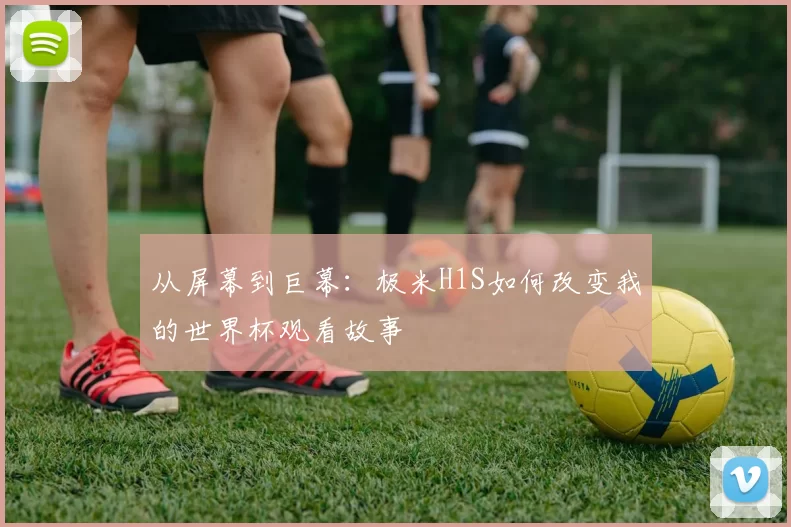 从屏幕到巨幕：极米H1S如何改变我的世界杯观看故事