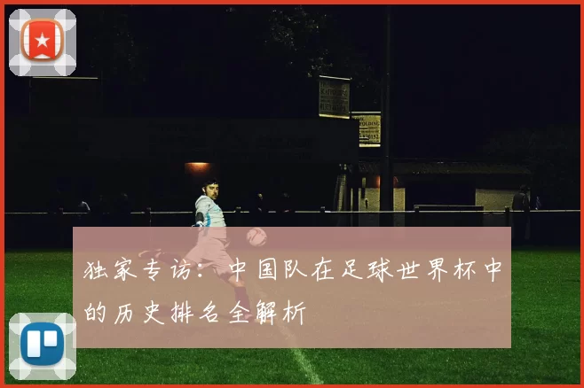 独家专访：中国队在足球世界杯中的历史排名全解析