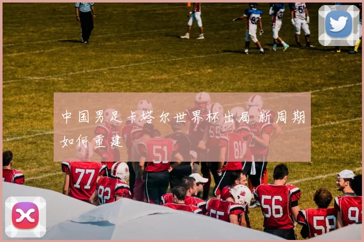 中国男足卡塔尔世界杯出局 新周期如何重建