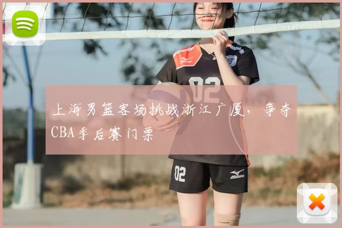 上海男篮客场挑战浙江广厦，争夺CBA季后赛门票