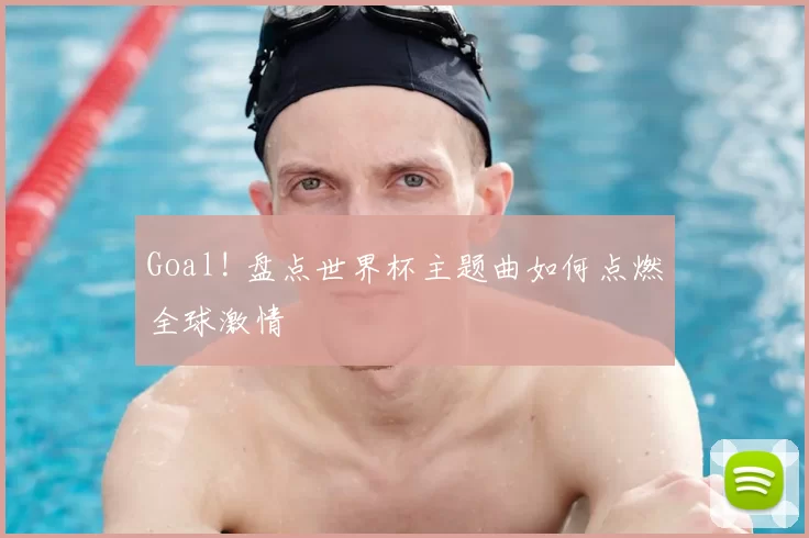 Goal! 盘点世界杯主题曲如何点燃全球激情