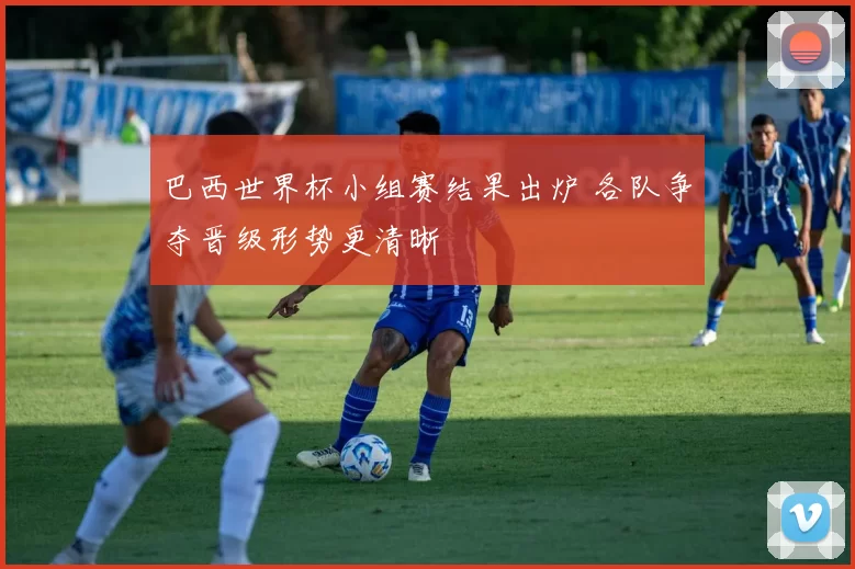 巴西世界杯小组赛结果出炉 各队争夺晋级形势更清晰