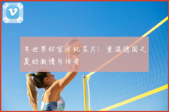 年世界杯官方纪录片：重温德国之夏的激情与传奇