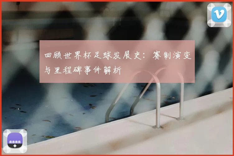 回顾世界杯足球发展史：赛制演变与里程碑事件解析
