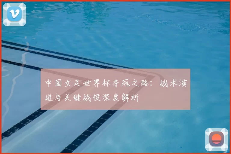 中国女足世界杯夺冠之路：战术演进与关键战役深度解析