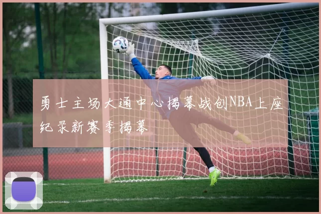 勇士主场大通中心揭幕战创NBA上座纪录新赛季揭幕