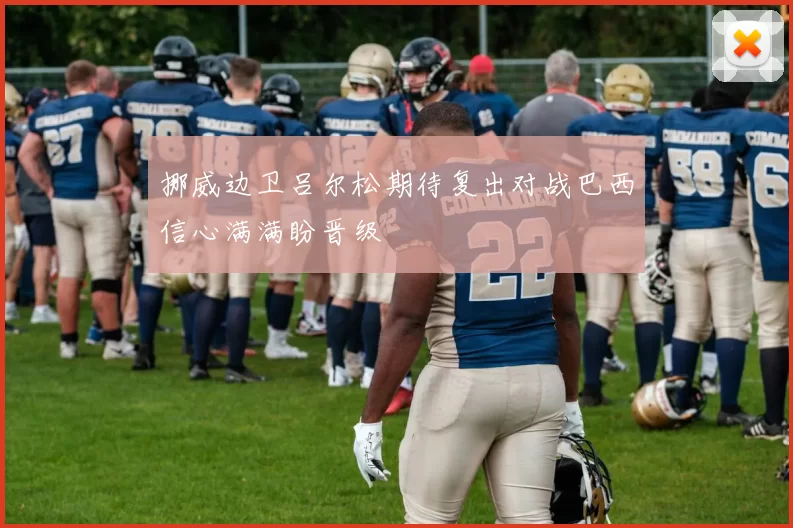 挪威边卫吕尔松期待复出对战巴西信心满满盼晋级