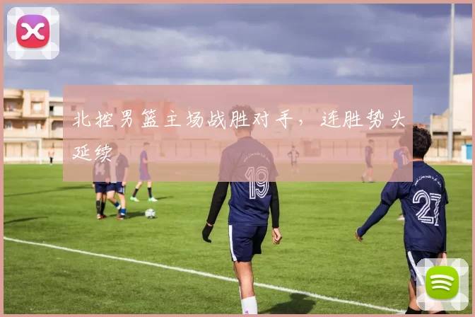 北控男篮主场战胜对手，连胜势头延续