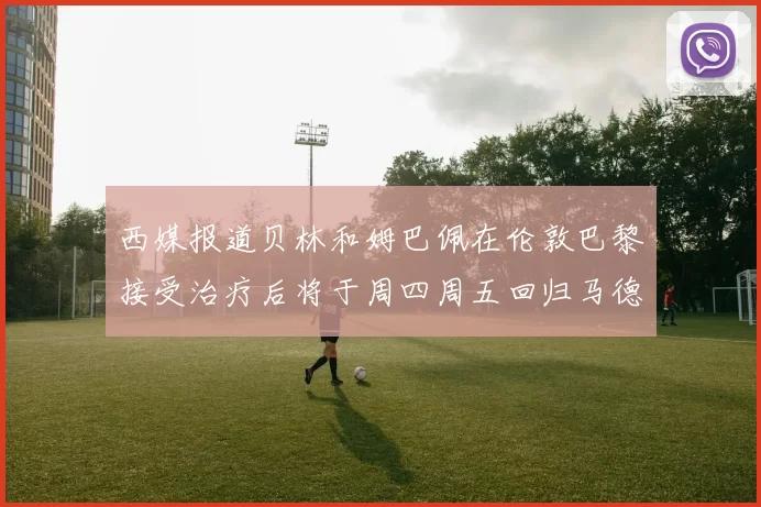 西媒报道贝林和姆巴佩在伦敦巴黎接受治疗后将于周四周五回归马德里