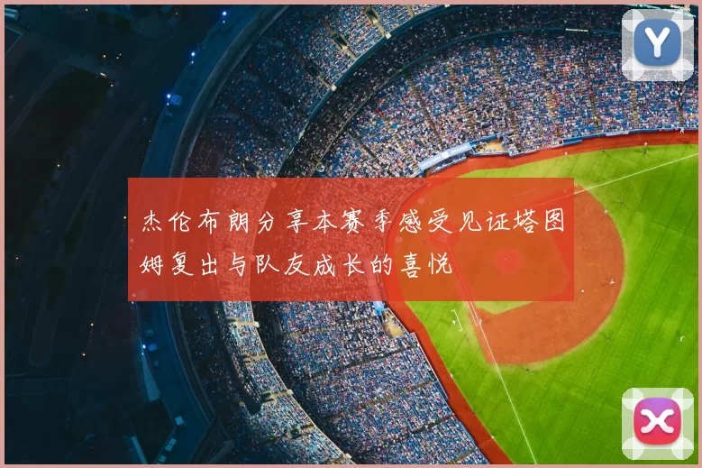 杰伦布朗分享本赛季感受见证塔图姆复出与队友成长的喜悦