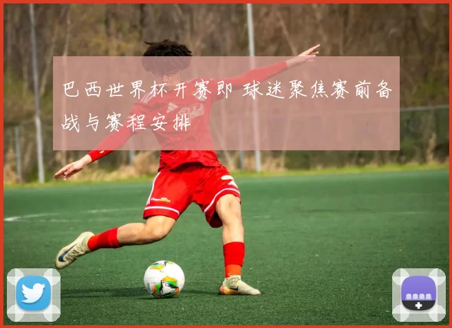 巴西世界杯开赛即 球迷聚焦赛前备战与赛程安排