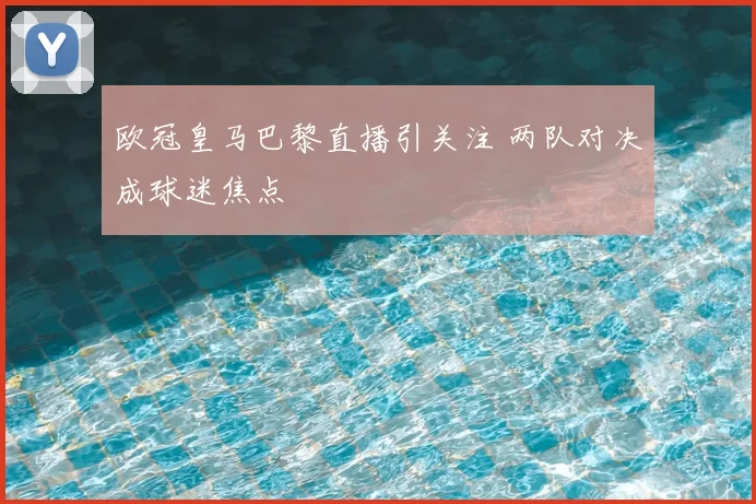欧冠皇马巴黎直播引关注 两队对决成球迷焦点