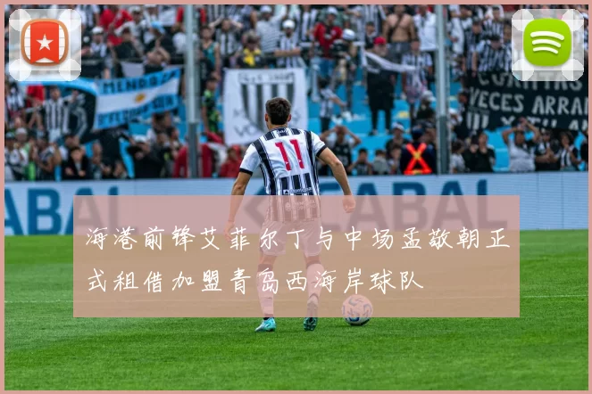 海港前锋艾菲尔丁与中场孟敬朝正式租借加盟青岛西海岸球队