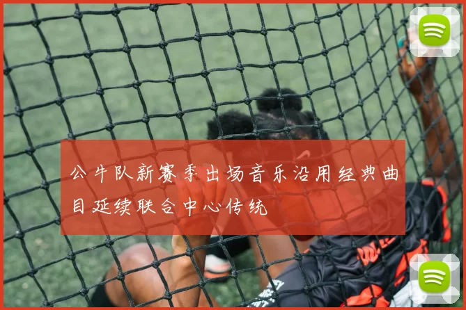 公牛队新赛季出场音乐沿用经典曲目延续联合中心传统