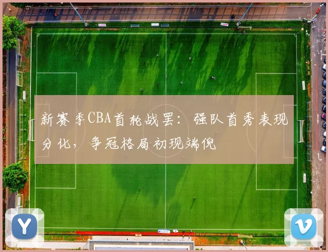 新赛季CBA首轮战罢：强队首秀表现分化，争冠格局初现端倪
