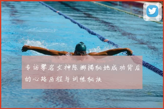 专访攀岩女神陈娜揭秘她成功背后的心路历程与训练秘诀
