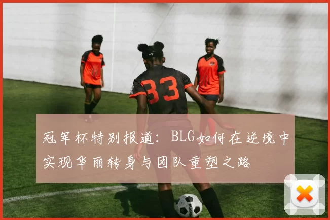 冠军杯特别报道：BLG如何在逆境中实现华丽转身与团队重塑之路