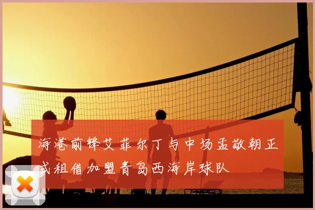 海港前锋艾菲尔丁与中场孟敬朝正式租借加盟青岛西海岸球队