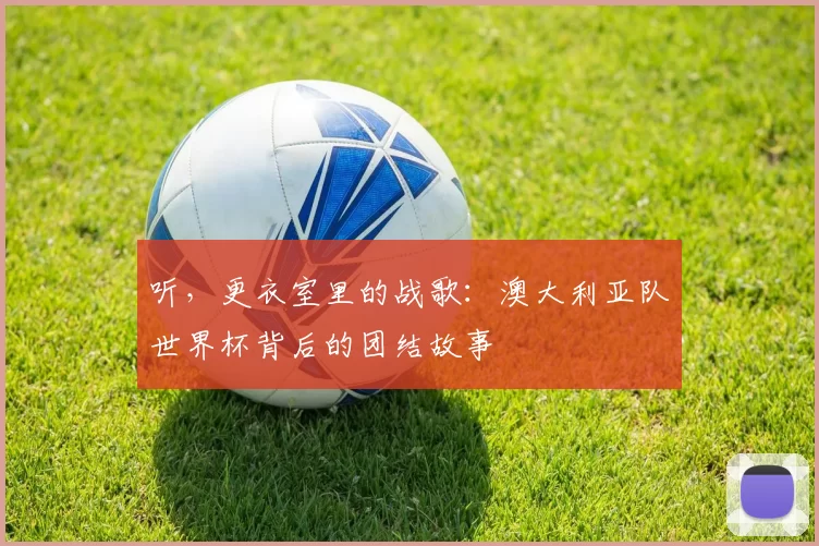 听，更衣室里的战歌：澳大利亚队世界杯背后的团结故事