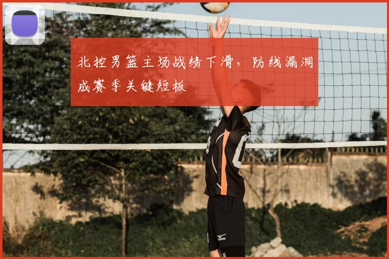 北控男篮主场战绩下滑，防线漏洞成赛季关键短板