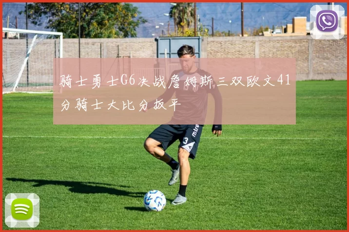 骑士勇士G6决战詹姆斯三双欧文41分骑士大比分扳平