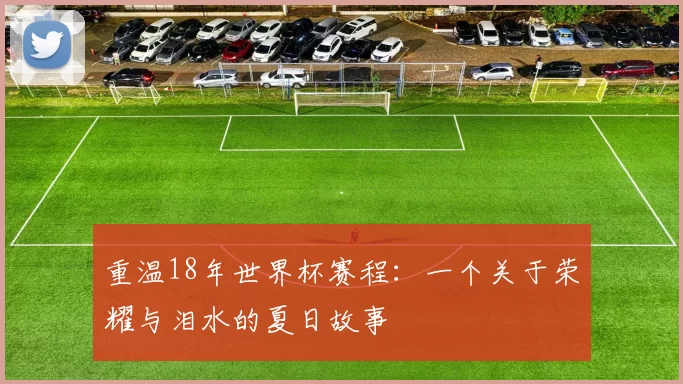 重温18年世界杯赛程：一个关于荣耀与泪水的夏日故事