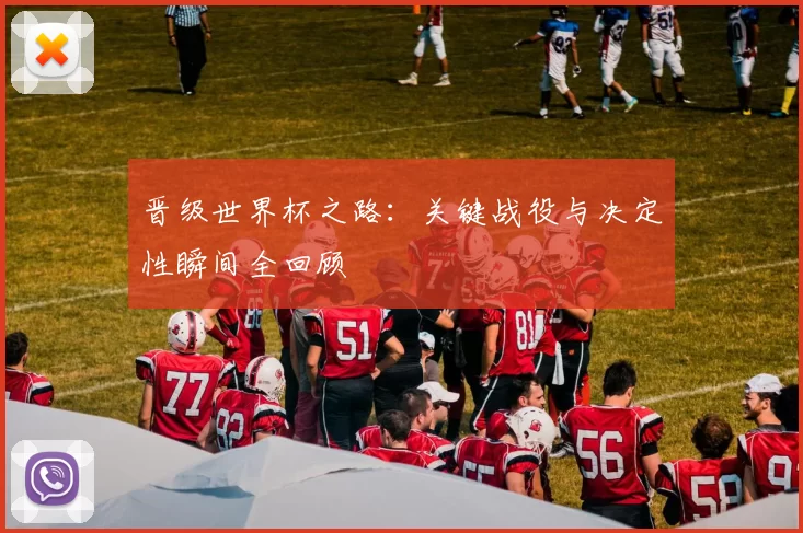 晋级世界杯之路：关键战役与决定性瞬间全回顾