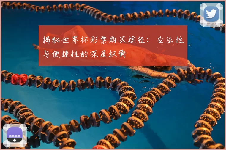 揭秘世界杯彩票购买途径：合法性与便捷性的深度权衡
