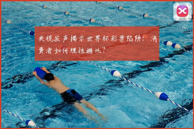 央视发声揭示世界杯彩票陷阱：消费者如何理性避坑？