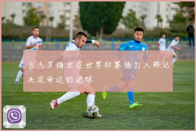 当杰罗梅尔在世界杯赛场打入那记决定命运的进球