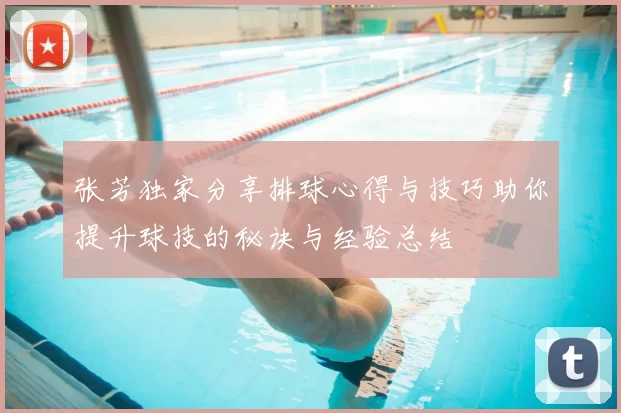 张芳独家分享排球心得与技巧助你提升球技的秘诀与经验总结