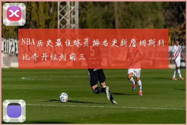 NBA历史最佳球员排名更新詹姆斯科比乔丹位列前三