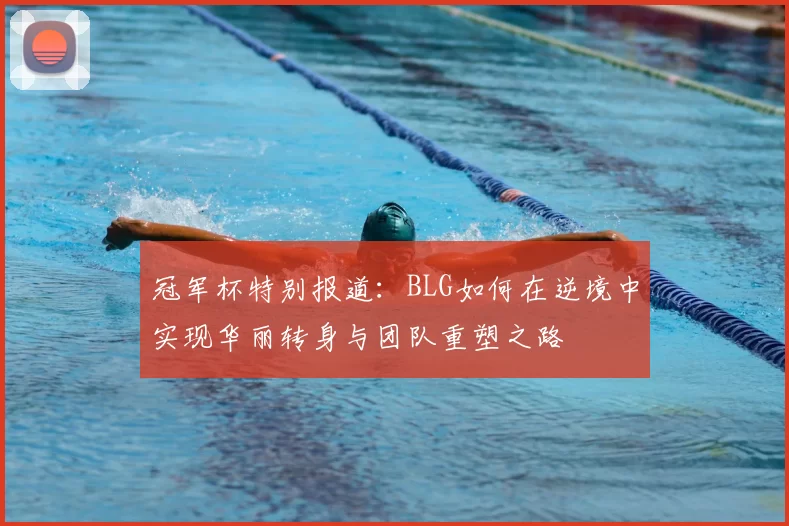 冠军杯特别报道：BLG如何在逆境中实现华丽转身与团队重塑之路