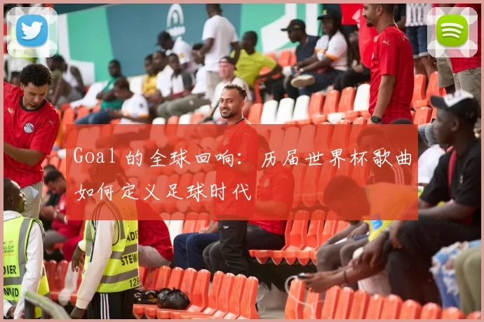 Goal 的全球回响：历届世界杯歌曲如何定义足球时代