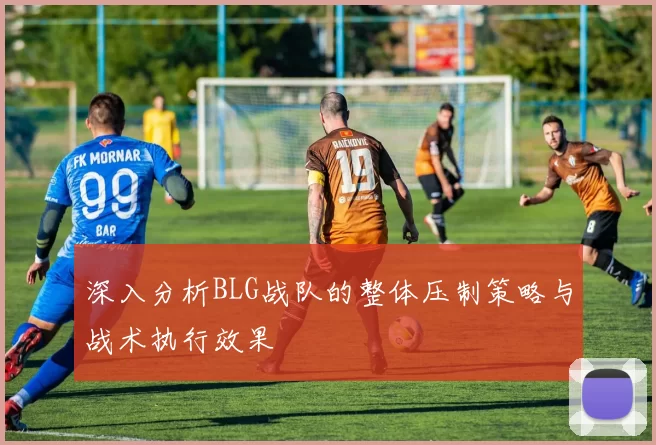 深入分析BLG战队的整体压制策略与战术执行效果
