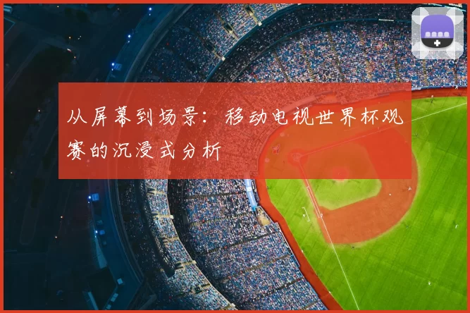 从屏幕到场景：移动电视世界杯观赛的沉浸式分析