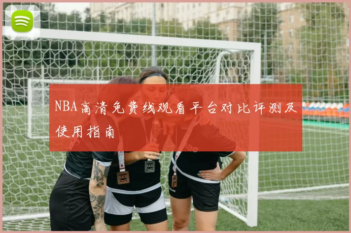 NBA高清免费线观看平台对比评测及使用指南