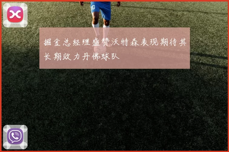 掘金总经理盛赞沃特森表现期待其长期效力丹佛球队