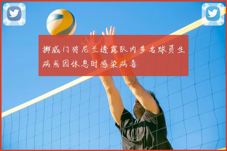 挪威门将尼兰透露队内多名球员生病或因休息时感染病毒