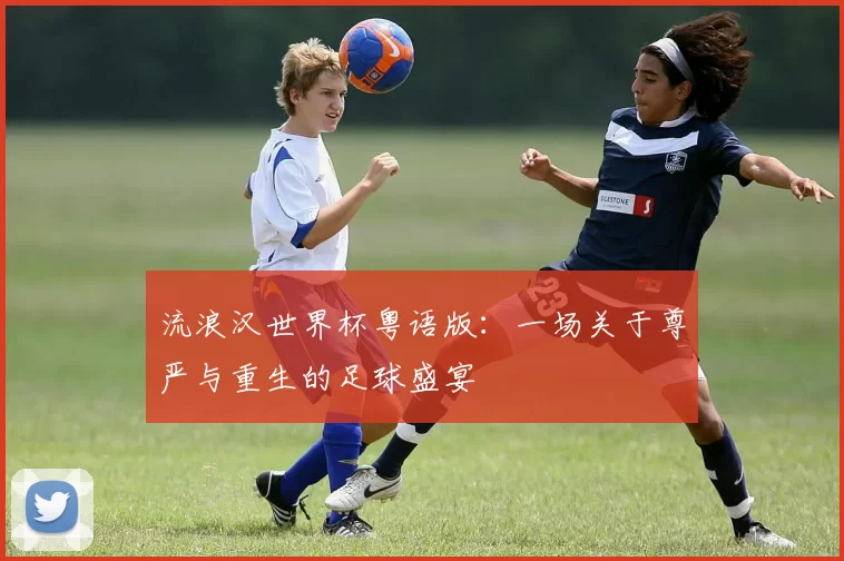 流浪汉世界杯粤语版：一场关于尊严与重生的足球盛宴