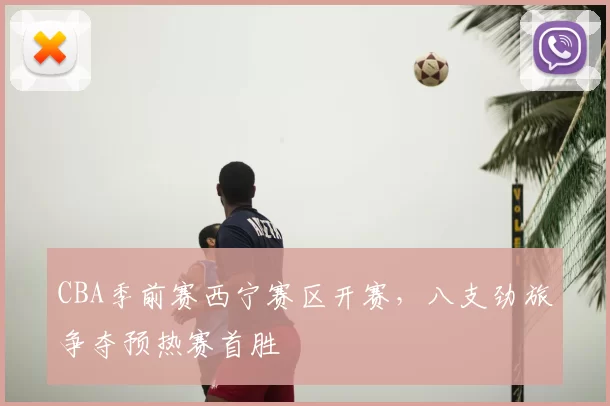 CBA季前赛西宁赛区开赛，八支劲旅争夺预热赛首胜
