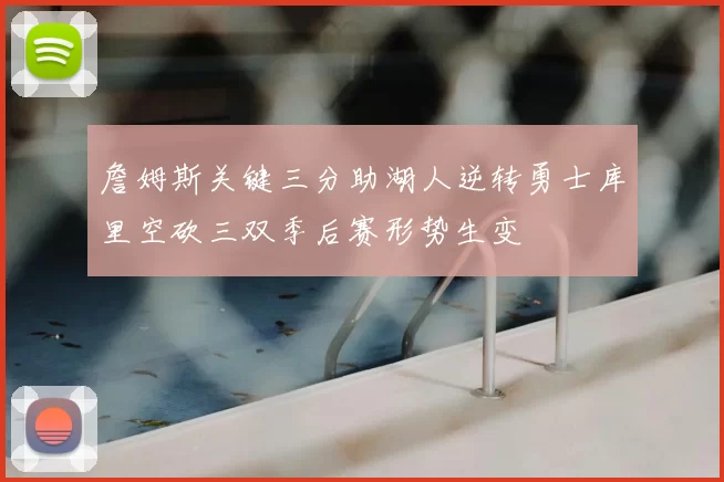 詹姆斯关键三分助湖人逆转勇士库里空砍三双季后赛形势生变