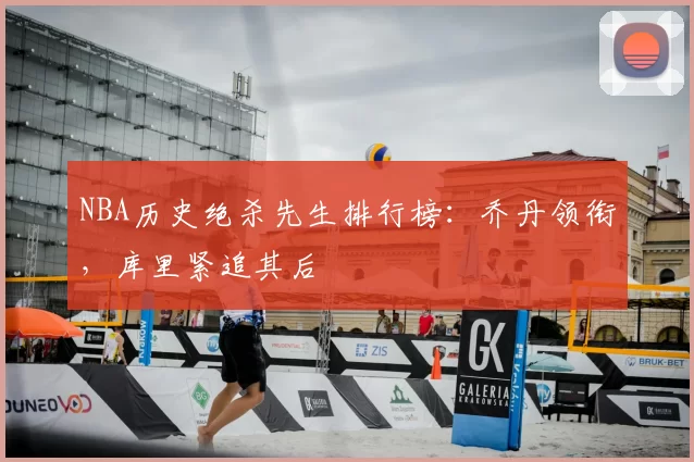 NBA历史绝杀先生排行榜:乔丹领衔,库里紧追其后