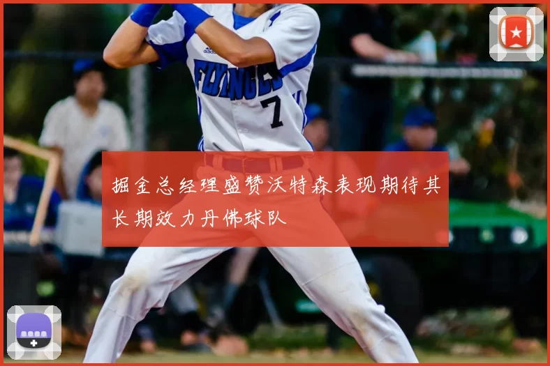 掘金总经理盛赞沃特森表现期待其长期效力丹佛球队