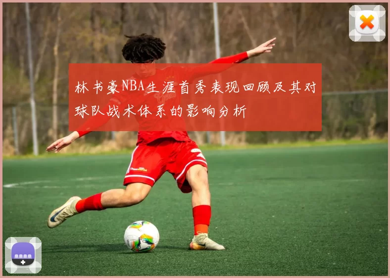 林书豪NBA生涯首秀表现回顾及其对球队战术体系的影响分析