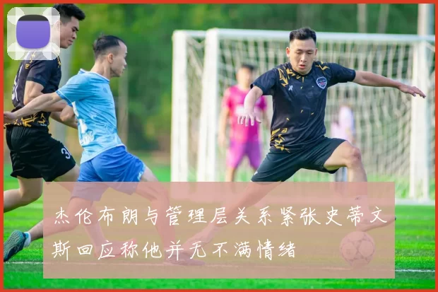 杰伦布朗与管理层关系紧张史蒂文斯回应称他并无不满情绪