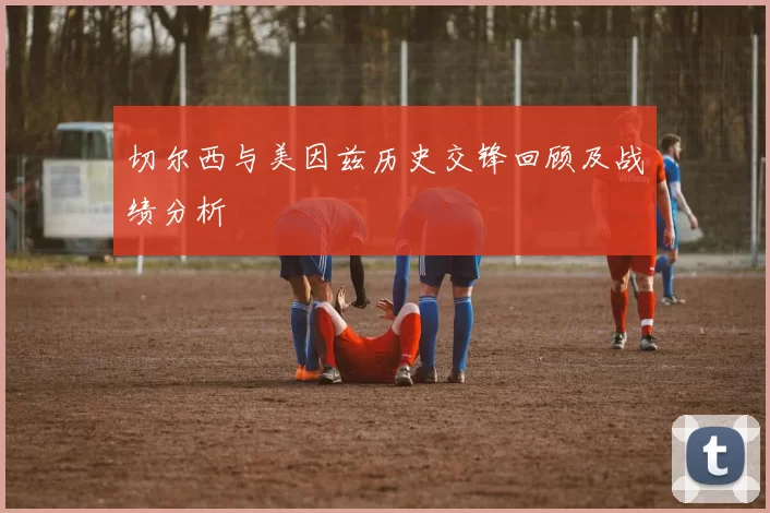 切尔西与美因兹历史交锋回顾及战绩分析