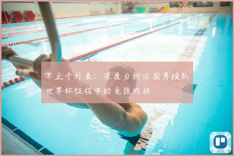不止于外表：深度分析法国男模队世界杯征程中的竞技内核